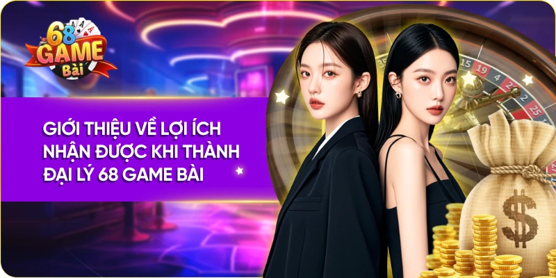 Giới thiệu về lợi ích nhận được khi thành đại lý 68 Game Bài