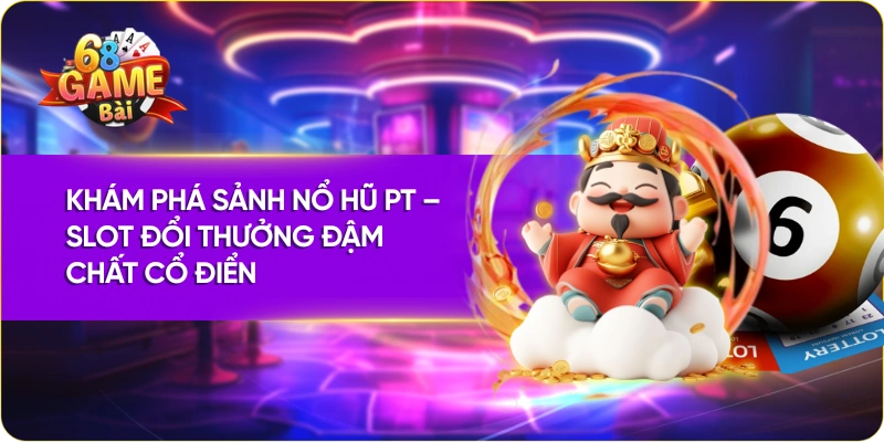 Khám Phá Sảnh Nổ Hũ PT – Slot Đổi Thưởng Đậm Chất Cổ Điển