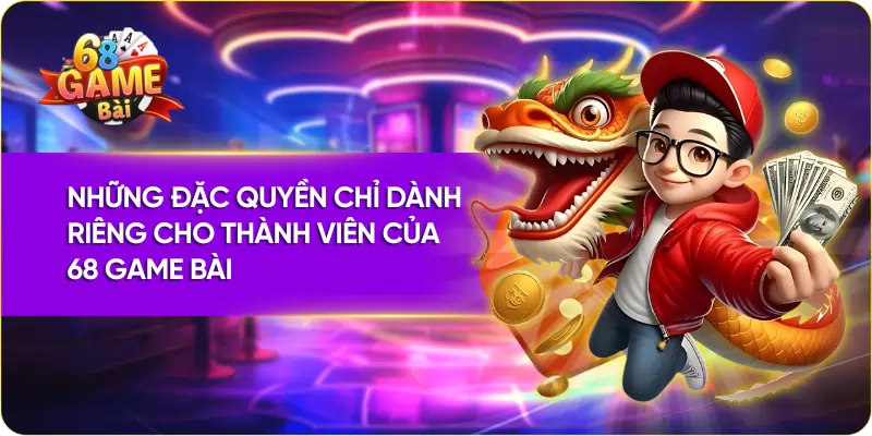 Những đặc quyền chỉ dành riêng cho thành viên của 68 Game Bài