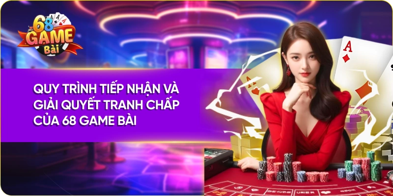 Quy trình tiếp nhận và giải quyết tranh chấp của 68 Game Bài