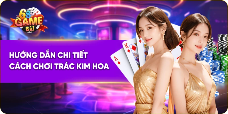 Hướng dẫn chi tiết cách chơi trác kim hoa 68 game bài